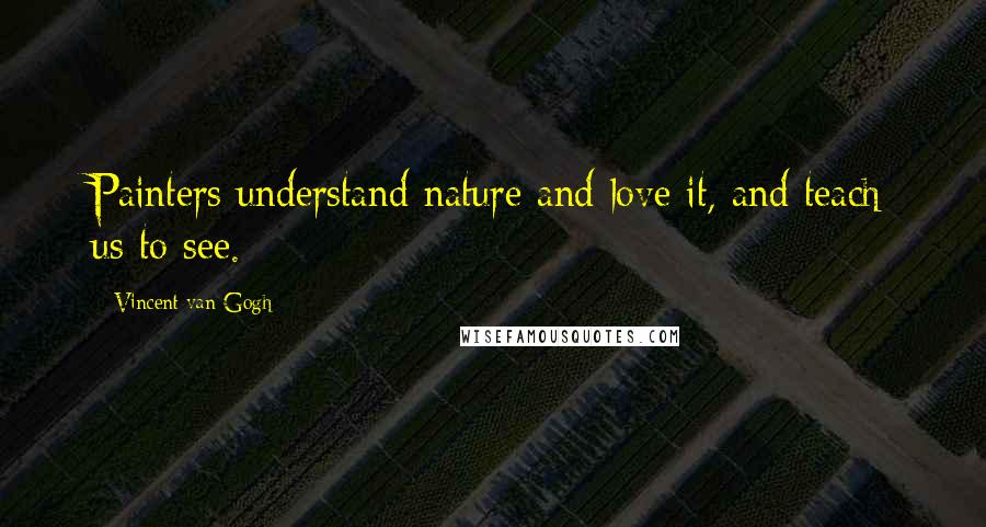 Vincent Van Gogh Quotes: Painters understand nature and love it, and teach us to see.
