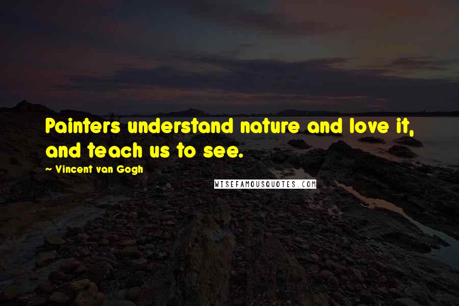 Vincent Van Gogh Quotes: Painters understand nature and love it, and teach us to see.