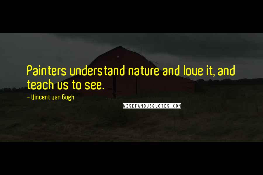 Vincent Van Gogh Quotes: Painters understand nature and love it, and teach us to see.