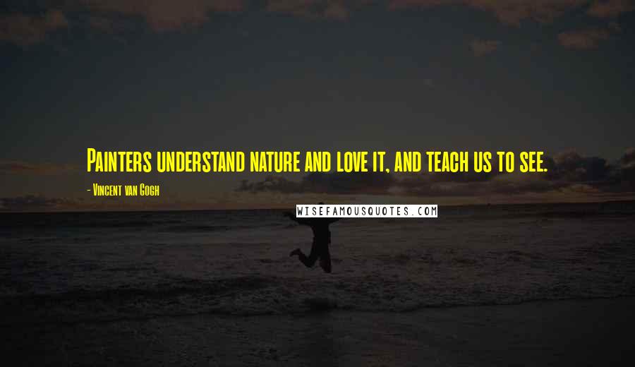 Vincent Van Gogh Quotes: Painters understand nature and love it, and teach us to see.