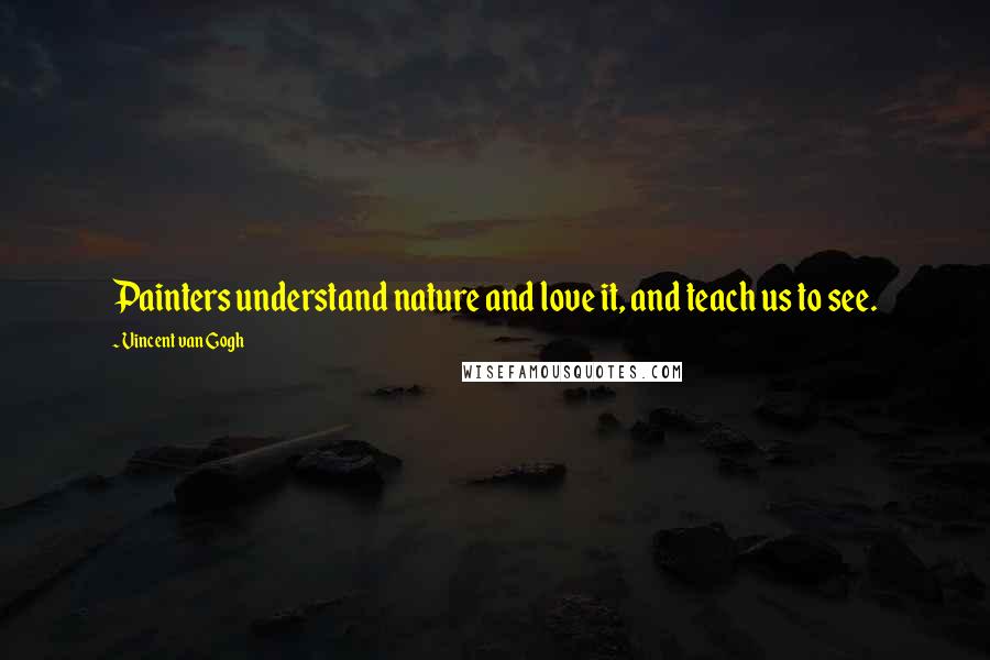 Vincent Van Gogh Quotes: Painters understand nature and love it, and teach us to see.