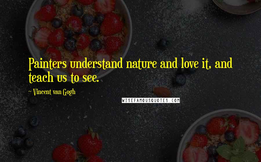 Vincent Van Gogh Quotes: Painters understand nature and love it, and teach us to see.