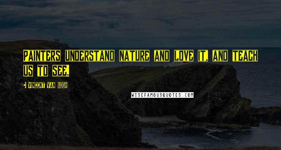 Vincent Van Gogh Quotes: Painters understand nature and love it, and teach us to see.