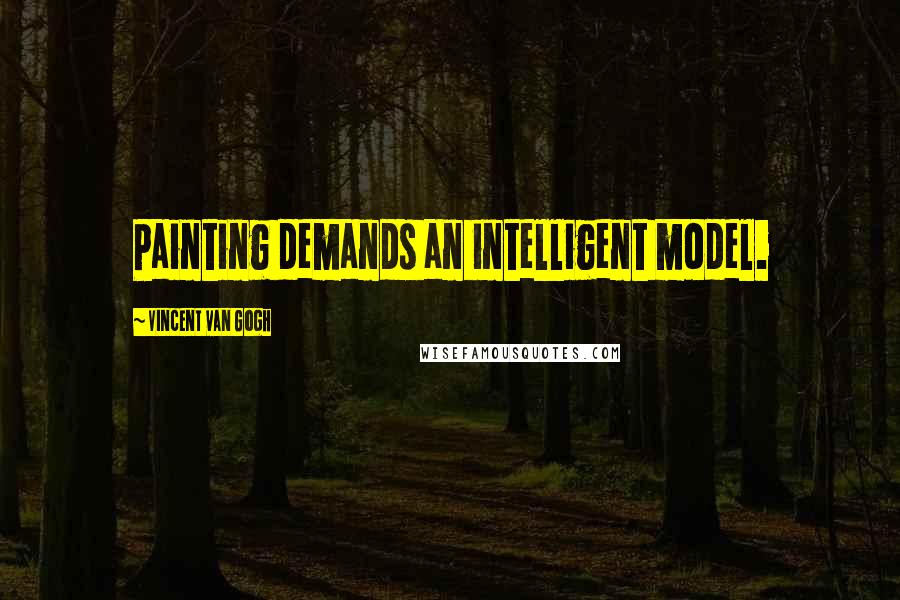 Vincent Van Gogh Quotes: Painting demands an intelligent model.