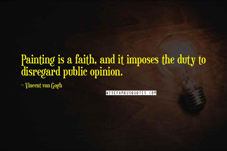 Vincent Van Gogh Quotes: Painting is a faith, and it imposes the duty to disregard public opinion.