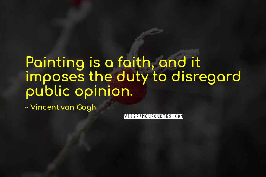 Vincent Van Gogh Quotes: Painting is a faith, and it imposes the duty to disregard public opinion.