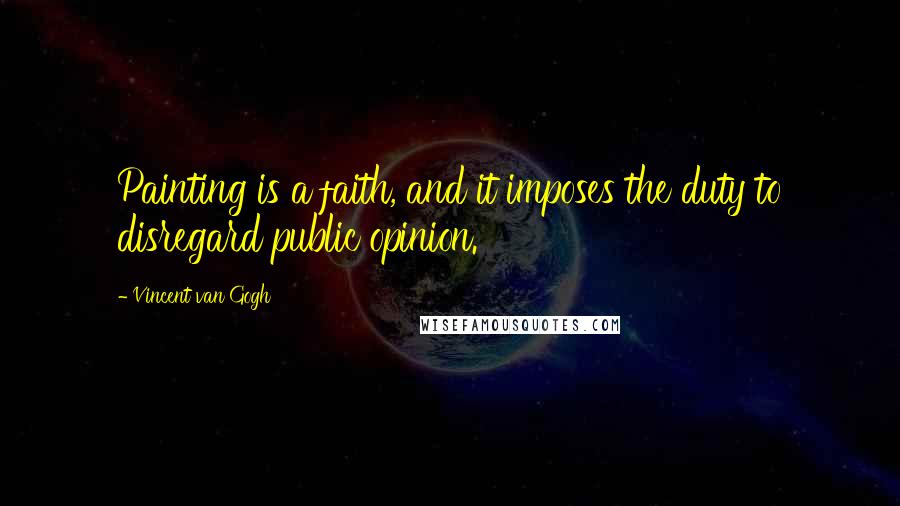 Vincent Van Gogh Quotes: Painting is a faith, and it imposes the duty to disregard public opinion.