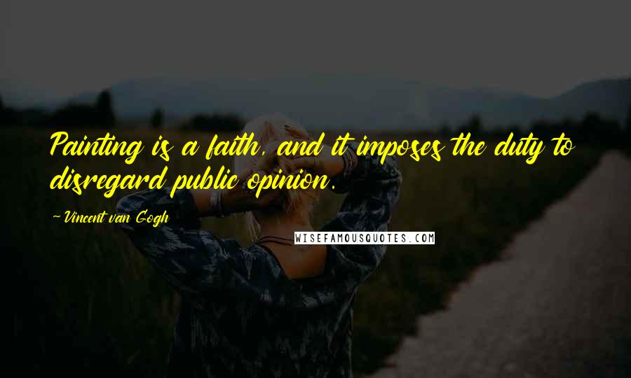 Vincent Van Gogh Quotes: Painting is a faith, and it imposes the duty to disregard public opinion.