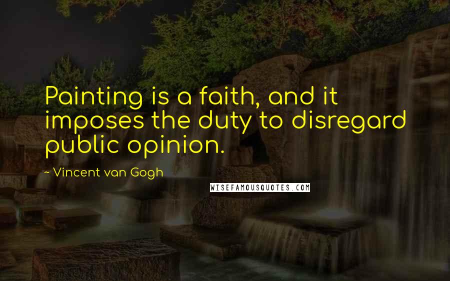 Vincent Van Gogh Quotes: Painting is a faith, and it imposes the duty to disregard public opinion.