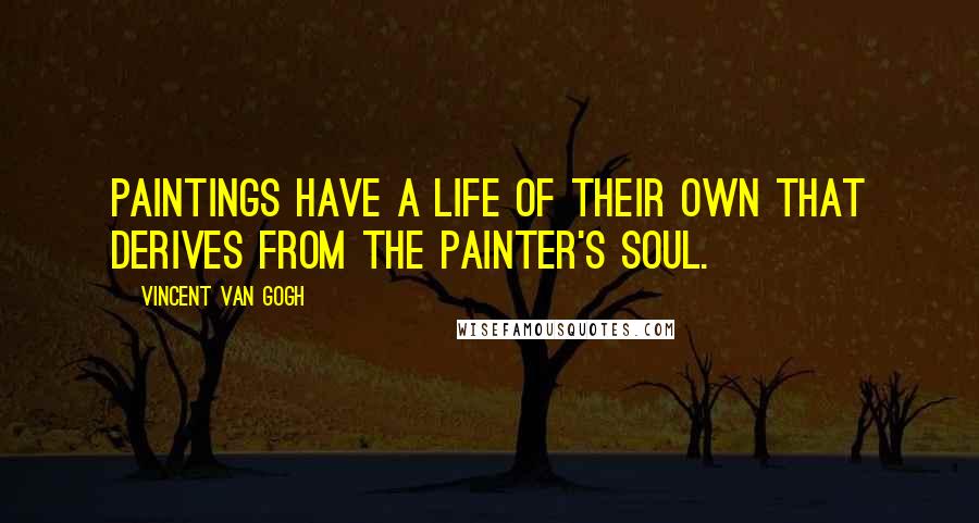 Vincent Van Gogh Quotes: Paintings have a life of their own that derives from the painter's soul.