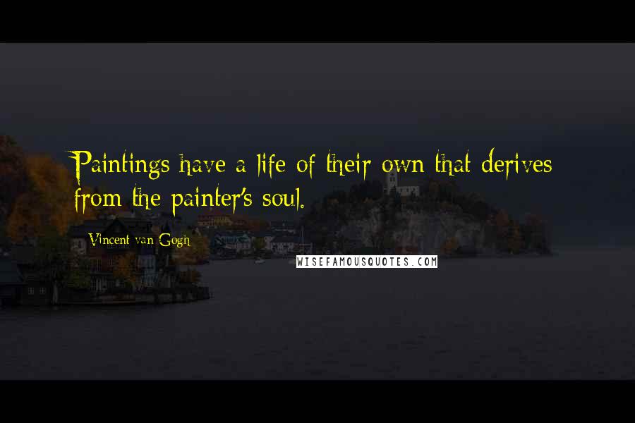 Vincent Van Gogh Quotes: Paintings have a life of their own that derives from the painter's soul.