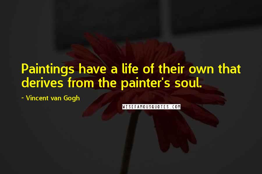 Vincent Van Gogh Quotes: Paintings have a life of their own that derives from the painter's soul.