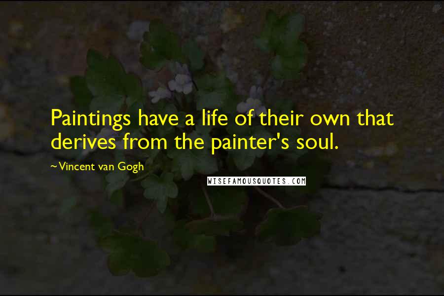 Vincent Van Gogh Quotes: Paintings have a life of their own that derives from the painter's soul.