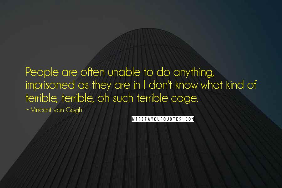 Vincent Van Gogh Quotes: People are often unable to do anything, imprisoned as they are in I don't know what kind of terrible, terrible, oh such terrible cage.