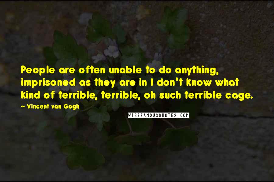 Vincent Van Gogh Quotes: People are often unable to do anything, imprisoned as they are in I don't know what kind of terrible, terrible, oh such terrible cage.