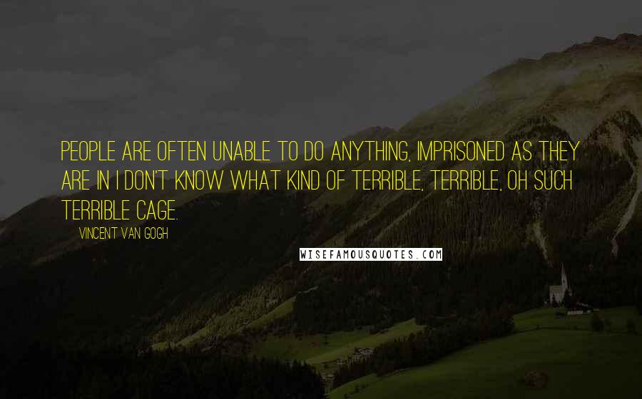 Vincent Van Gogh Quotes: People are often unable to do anything, imprisoned as they are in I don't know what kind of terrible, terrible, oh such terrible cage.