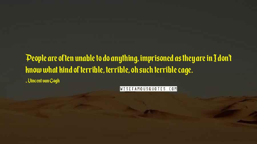 Vincent Van Gogh Quotes: People are often unable to do anything, imprisoned as they are in I don't know what kind of terrible, terrible, oh such terrible cage.