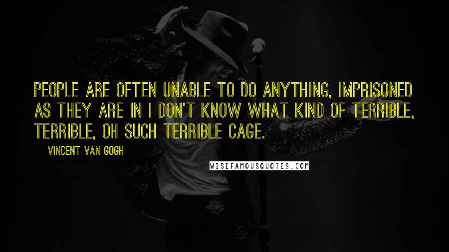 Vincent Van Gogh Quotes: People are often unable to do anything, imprisoned as they are in I don't know what kind of terrible, terrible, oh such terrible cage.