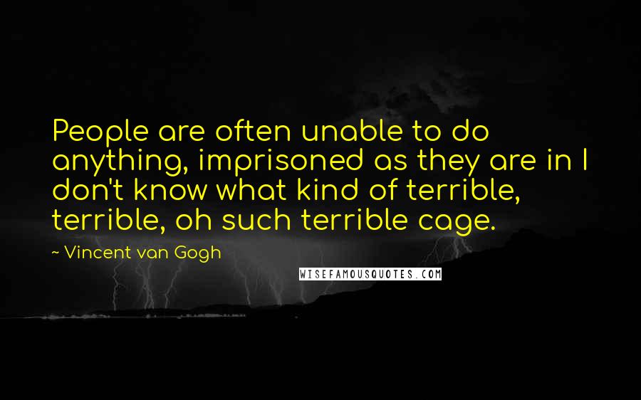 Vincent Van Gogh Quotes: People are often unable to do anything, imprisoned as they are in I don't know what kind of terrible, terrible, oh such terrible cage.