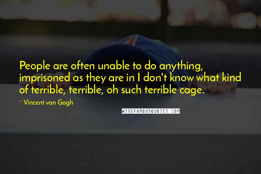 Vincent Van Gogh Quotes: People are often unable to do anything, imprisoned as they are in I don't know what kind of terrible, terrible, oh such terrible cage.