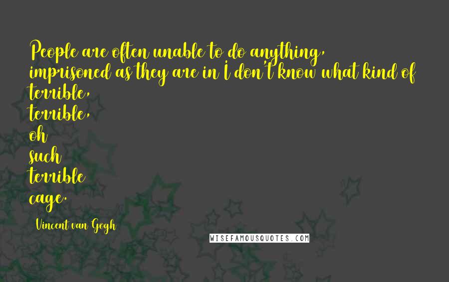 Vincent Van Gogh Quotes: People are often unable to do anything, imprisoned as they are in I don't know what kind of terrible, terrible, oh such terrible cage.
