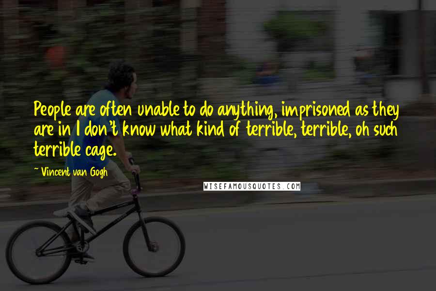 Vincent Van Gogh Quotes: People are often unable to do anything, imprisoned as they are in I don't know what kind of terrible, terrible, oh such terrible cage.