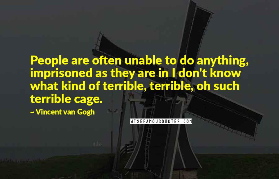Vincent Van Gogh Quotes: People are often unable to do anything, imprisoned as they are in I don't know what kind of terrible, terrible, oh such terrible cage.