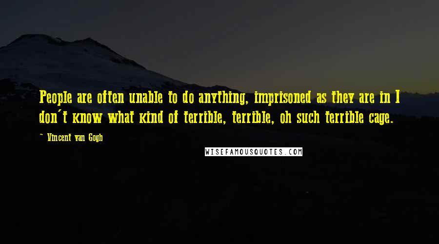 Vincent Van Gogh Quotes: People are often unable to do anything, imprisoned as they are in I don't know what kind of terrible, terrible, oh such terrible cage.