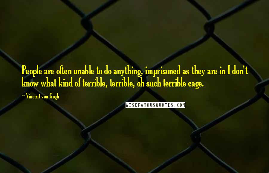 Vincent Van Gogh Quotes: People are often unable to do anything, imprisoned as they are in I don't know what kind of terrible, terrible, oh such terrible cage.