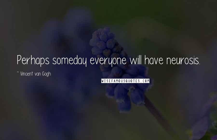 Vincent Van Gogh Quotes: Perhaps someday everyone will have neurosis.