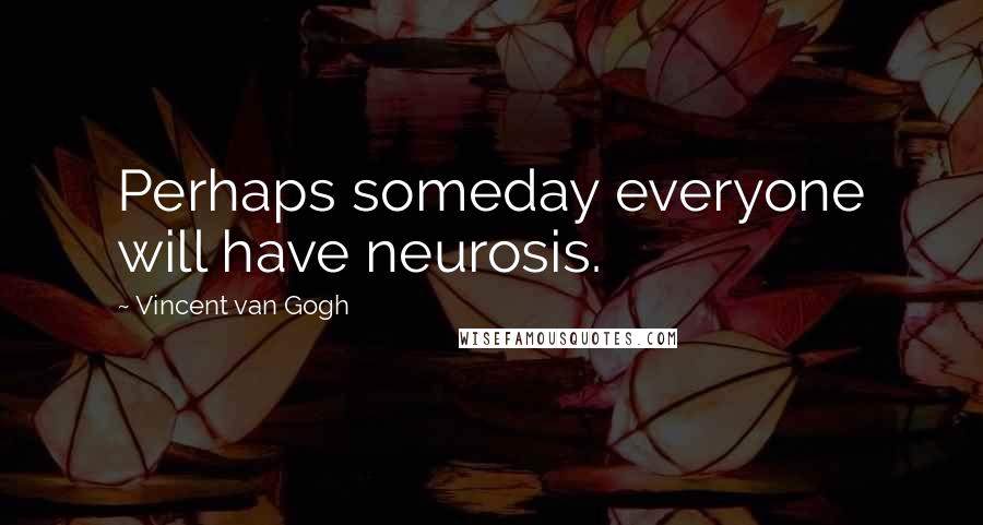 Vincent Van Gogh Quotes: Perhaps someday everyone will have neurosis.