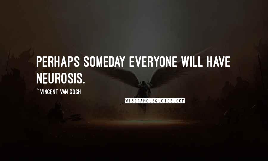 Vincent Van Gogh Quotes: Perhaps someday everyone will have neurosis.