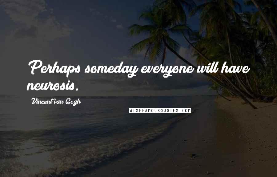 Vincent Van Gogh Quotes: Perhaps someday everyone will have neurosis.