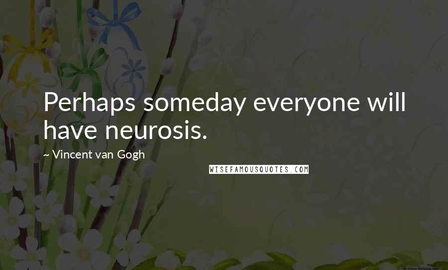 Vincent Van Gogh Quotes: Perhaps someday everyone will have neurosis.