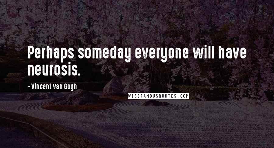 Vincent Van Gogh Quotes: Perhaps someday everyone will have neurosis.