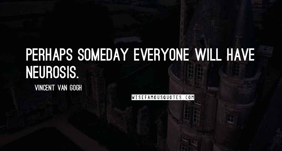 Vincent Van Gogh Quotes: Perhaps someday everyone will have neurosis.