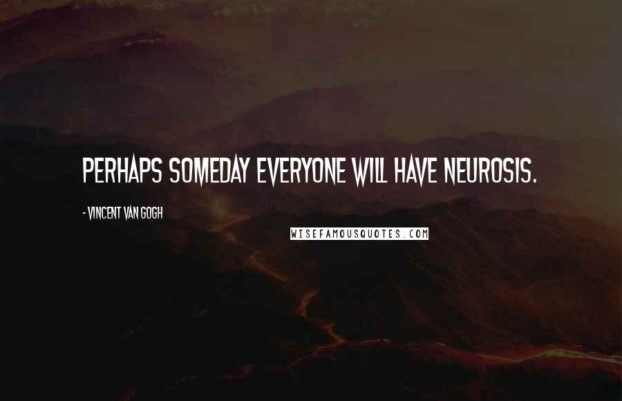 Vincent Van Gogh Quotes: Perhaps someday everyone will have neurosis.