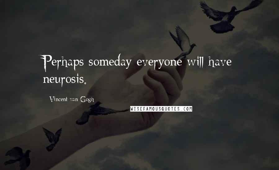 Vincent Van Gogh Quotes: Perhaps someday everyone will have neurosis.
