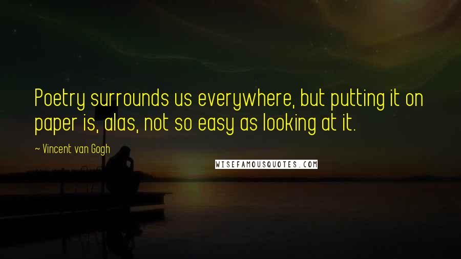 Vincent Van Gogh Quotes: Poetry surrounds us everywhere, but putting it on paper is, alas, not so easy as looking at it.