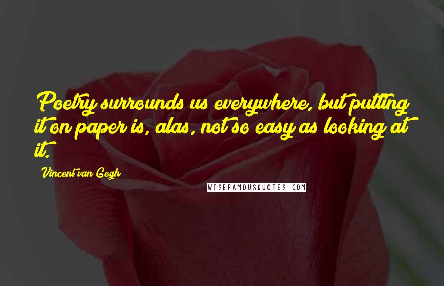 Vincent Van Gogh Quotes: Poetry surrounds us everywhere, but putting it on paper is, alas, not so easy as looking at it.