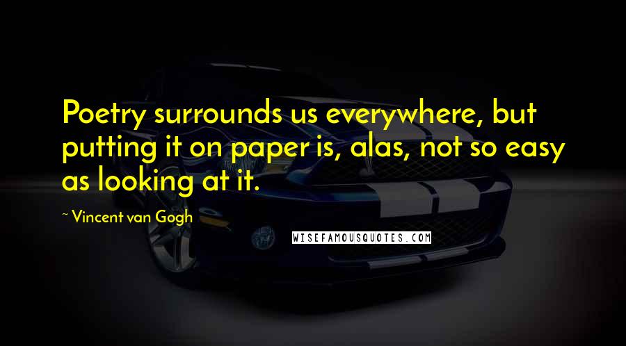 Vincent Van Gogh Quotes: Poetry surrounds us everywhere, but putting it on paper is, alas, not so easy as looking at it.