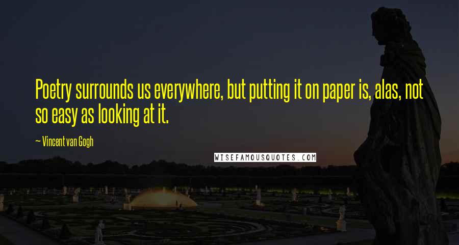 Vincent Van Gogh Quotes: Poetry surrounds us everywhere, but putting it on paper is, alas, not so easy as looking at it.