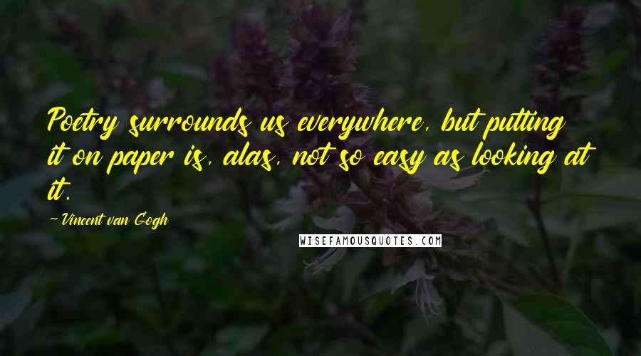 Vincent Van Gogh Quotes: Poetry surrounds us everywhere, but putting it on paper is, alas, not so easy as looking at it.