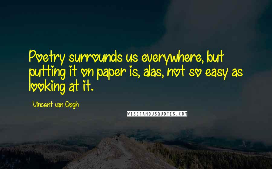 Vincent Van Gogh Quotes: Poetry surrounds us everywhere, but putting it on paper is, alas, not so easy as looking at it.