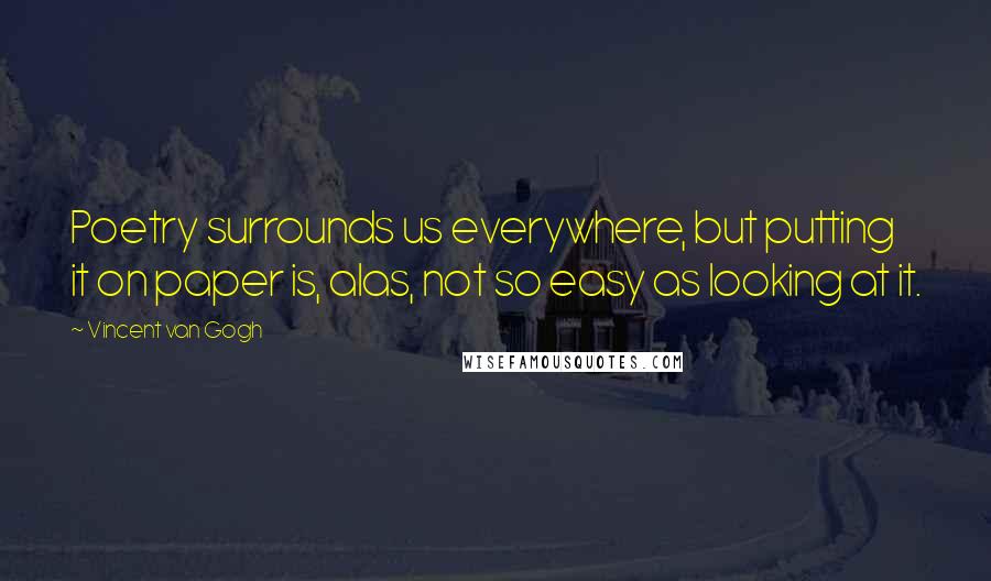 Vincent Van Gogh Quotes: Poetry surrounds us everywhere, but putting it on paper is, alas, not so easy as looking at it.