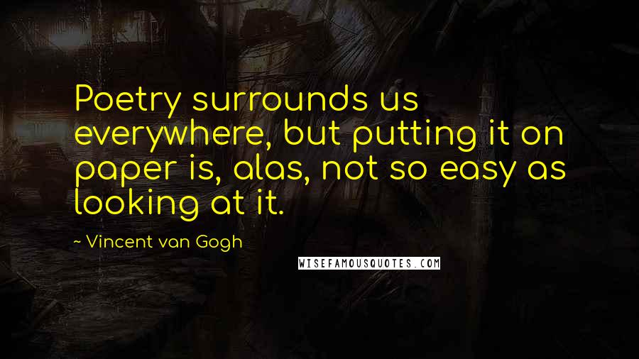 Vincent Van Gogh Quotes: Poetry surrounds us everywhere, but putting it on paper is, alas, not so easy as looking at it.