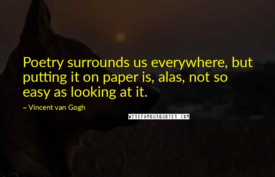 Vincent Van Gogh Quotes: Poetry surrounds us everywhere, but putting it on paper is, alas, not so easy as looking at it.