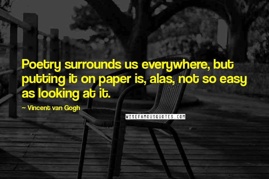 Vincent Van Gogh Quotes: Poetry surrounds us everywhere, but putting it on paper is, alas, not so easy as looking at it.