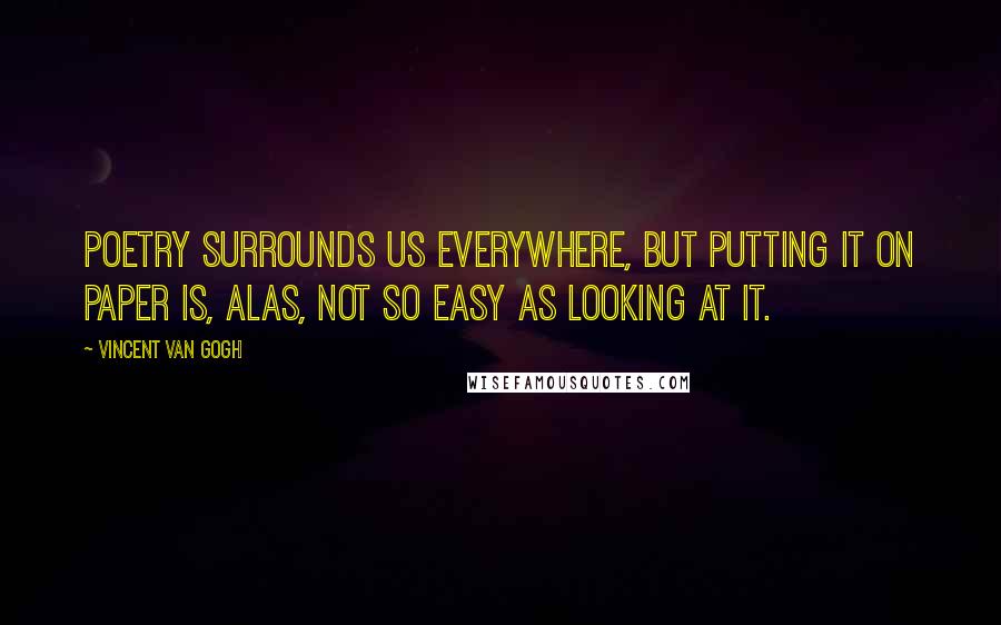 Vincent Van Gogh Quotes: Poetry surrounds us everywhere, but putting it on paper is, alas, not so easy as looking at it.