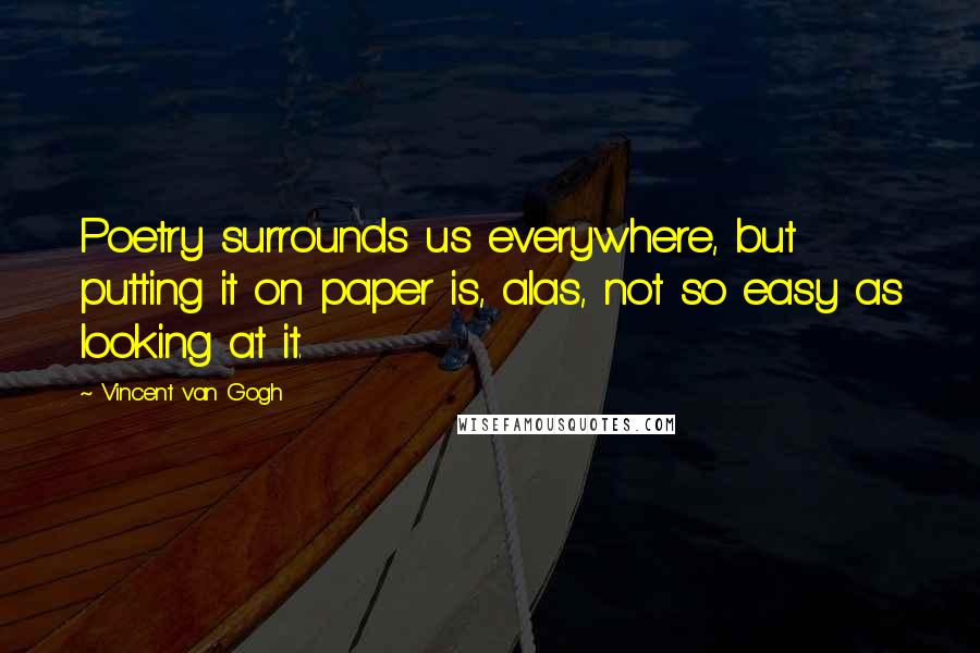 Vincent Van Gogh Quotes: Poetry surrounds us everywhere, but putting it on paper is, alas, not so easy as looking at it.